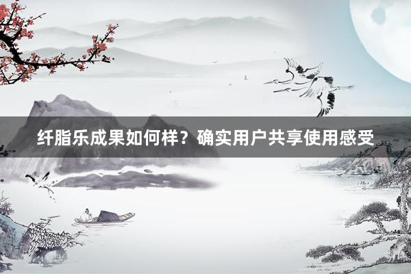 纤脂乐成果如何样？确实用户共享使用感受