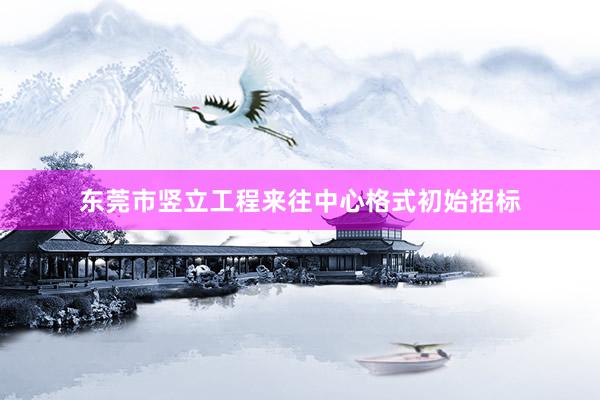 东莞市竖立工程来往中心格式初始招标